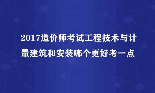 2017造价师考试工程技术与计量建筑和安装哪个更好考一点