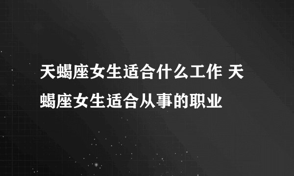 天蝎座女生适合什么工作 天蝎座女生适合从事的职业