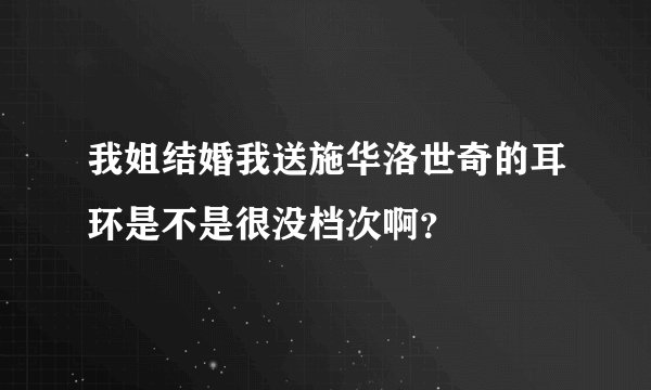 我姐结婚我送施华洛世奇的耳环是不是很没档次啊?