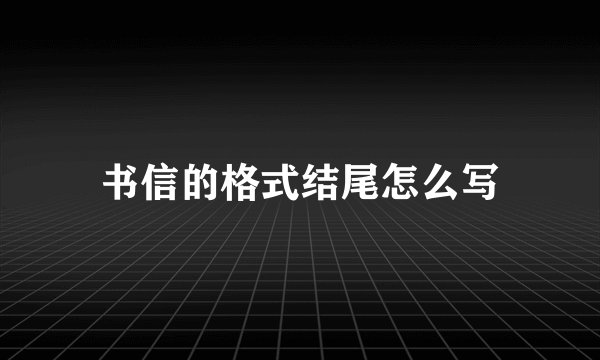 书信的格式结尾怎么写