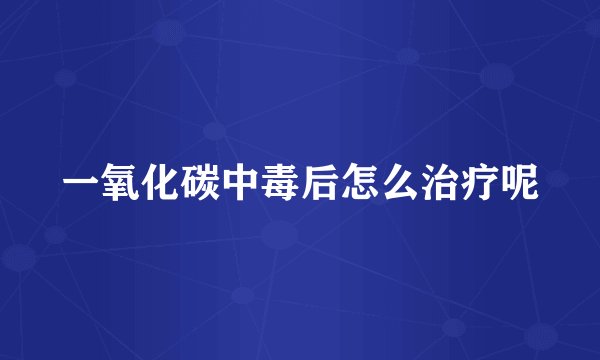 一氧化碳中毒后怎么治疗呢