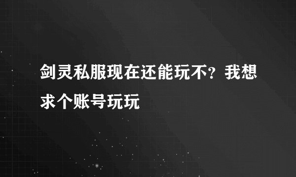 剑灵私服现在还能玩不？我想求个账号玩玩