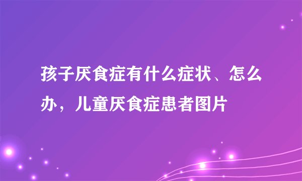 孩子厌食症有什么症状、怎么办，儿童厌食症患者图片