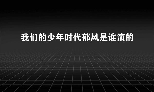 我们的少年时代郁风是谁演的