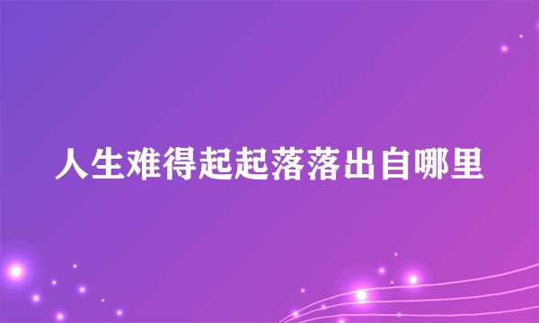 人生难得起起落落出自哪里