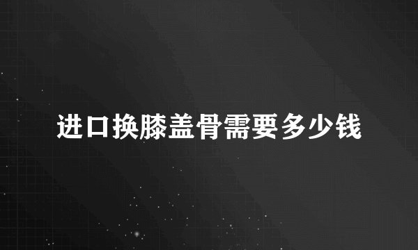 进口换膝盖骨需要多少钱