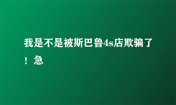 我是不是被斯巴鲁4s店欺骗了！急