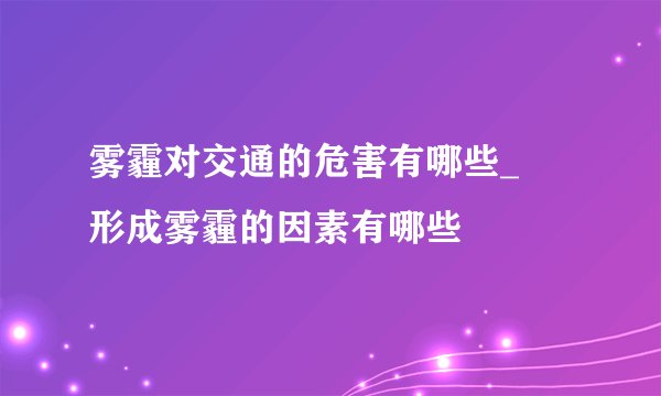 雾霾对交通的危害有哪些_   形成雾霾的因素有哪些
