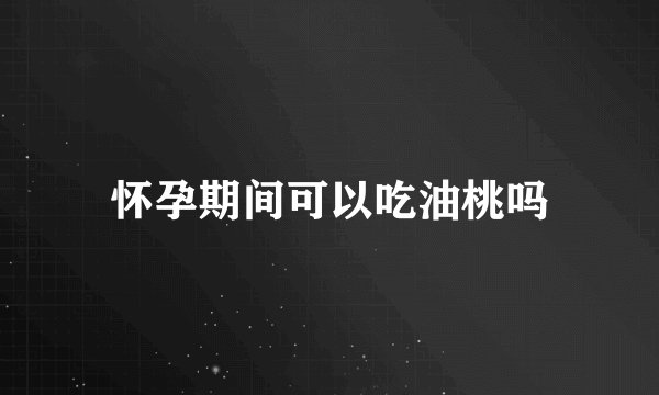怀孕期间可以吃油桃吗