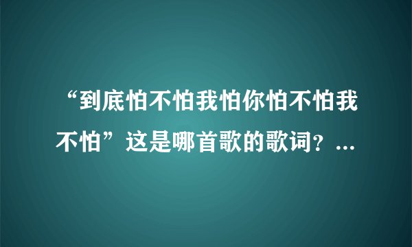 “到底怕不怕我怕你怕不怕我不怕”这是哪首歌的歌词？好像是潘玮柏的吧？