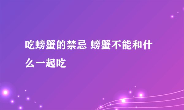 吃螃蟹的禁忌 螃蟹不能和什么一起吃