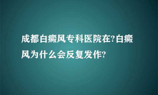 成都白癜风专科医院在?白癜风为什么会反复发作?