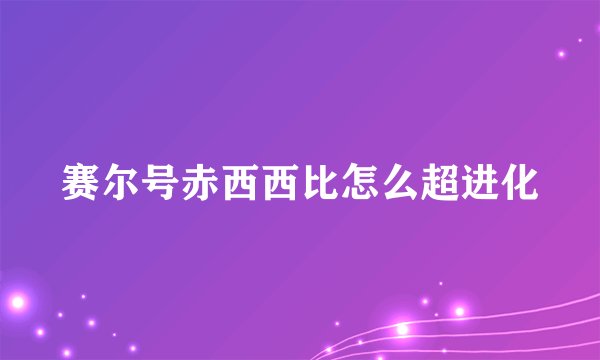 赛尔号赤西西比怎么超进化