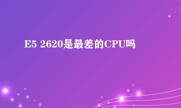 E5 2620是最差的CPU吗