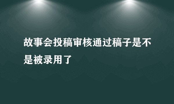 故事会投稿审核通过稿子是不是被录用了