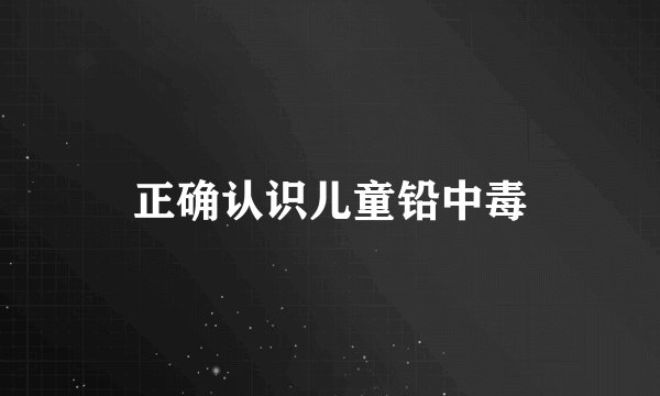 正确认识儿童铅中毒