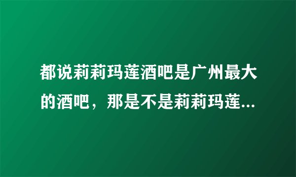 都说莉莉玛莲酒吧是广州最大的酒吧，那是不是莉莉玛莲有什么特殊的地方啊