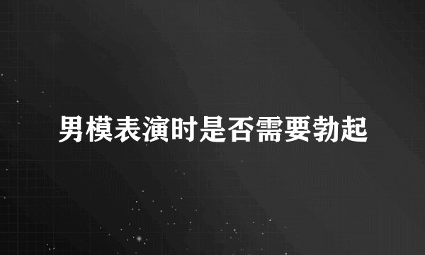 男模表演时是否需要勃起
