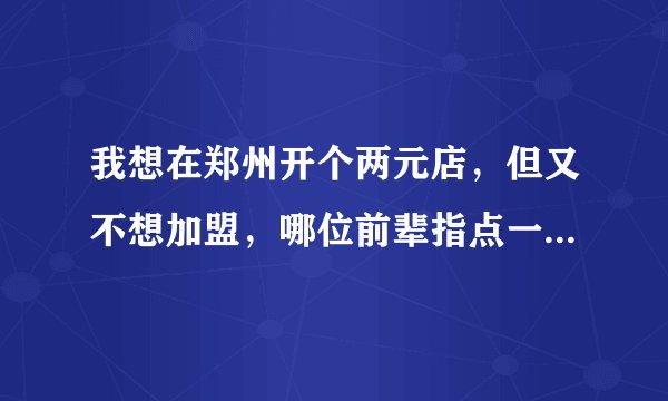 我想在郑州开个两元店，但又不想加盟，哪位前辈指点一下哪有货源？谢谢！