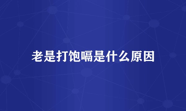 老是打饱嗝是什么原因