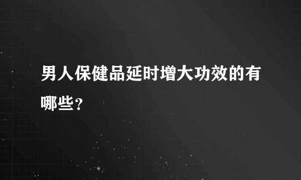 男人保健品延时增大功效的有哪些？