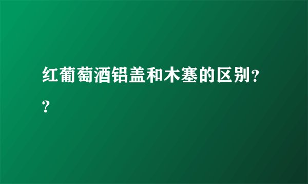 红葡萄酒铝盖和木塞的区别？？