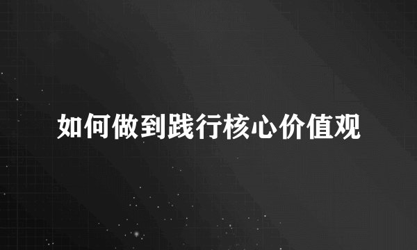 如何做到践行核心价值观