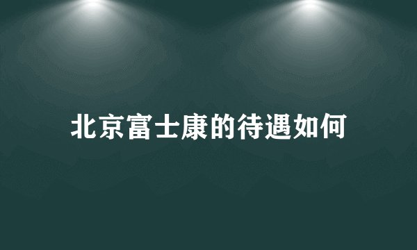 北京富士康的待遇如何