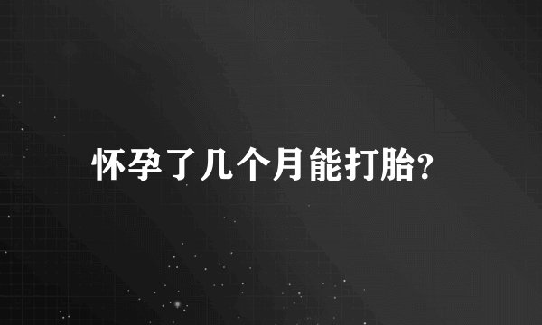怀孕了几个月能打胎？