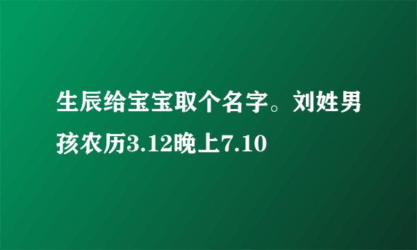 生辰给宝宝取个名字。刘姓男孩农历3.12晚上7.10