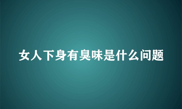 女人下身有臭味是什么问题