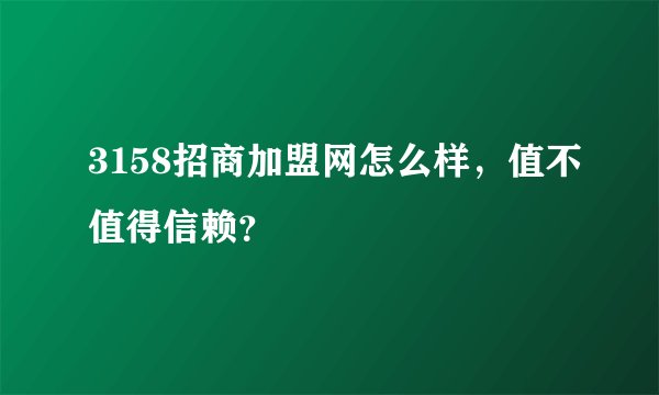 3158招商加盟网怎么样，值不值得信赖？