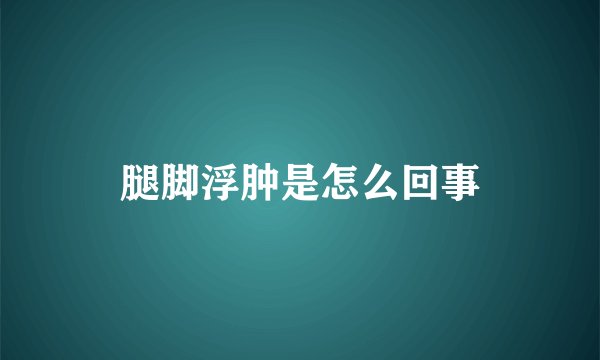 腿脚浮肿是怎么回事