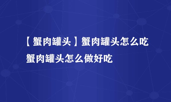 【蟹肉罐头】蟹肉罐头怎么吃 蟹肉罐头怎么做好吃