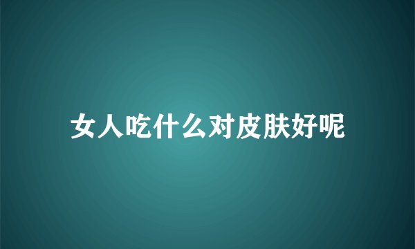 女人吃什么对皮肤好呢