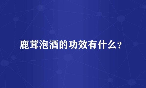 鹿茸泡酒的功效有什么？