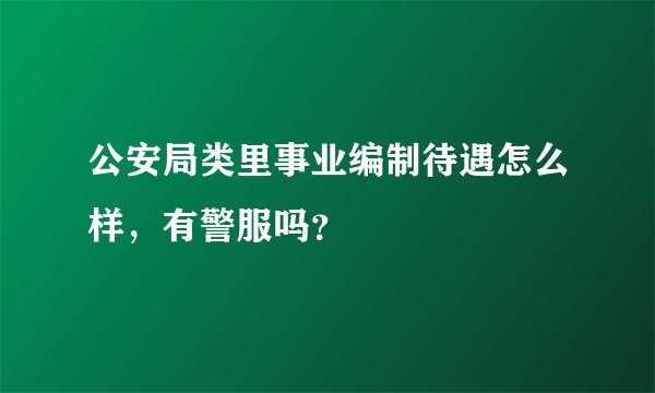 公安局类里事业编制待遇怎么样，有警服吗？