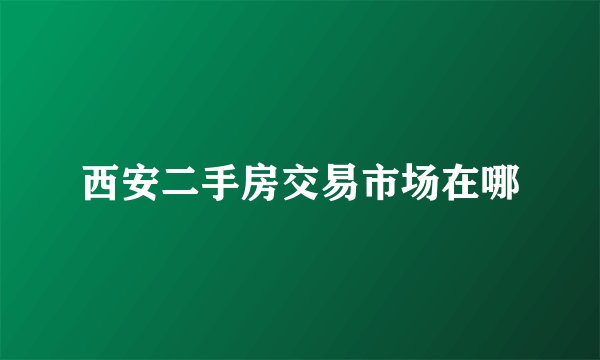 西安二手房交易市场在哪