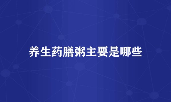 养生药膳粥主要是哪些