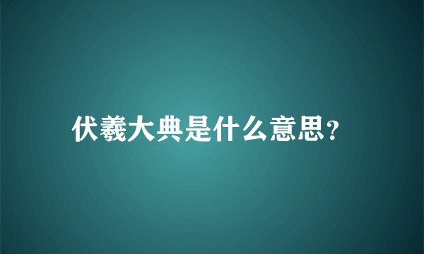 伏羲大典是什么意思？