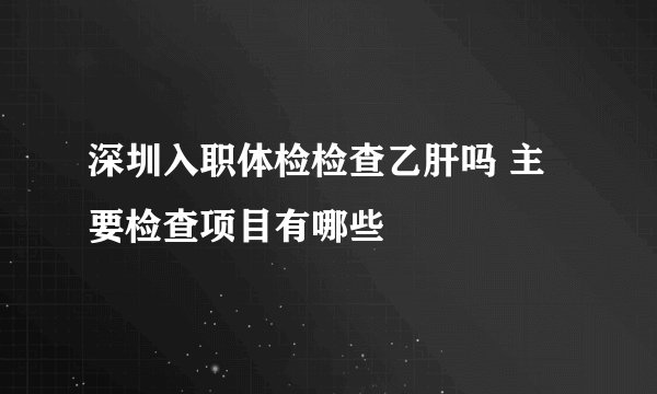 深圳入职体检检查乙肝吗 主要检查项目有哪些
