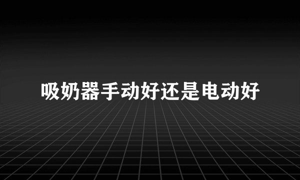 吸奶器手动好还是电动好