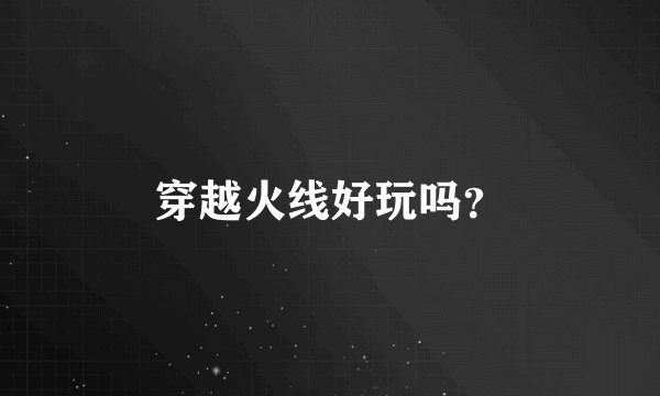 穿越火线好玩吗？