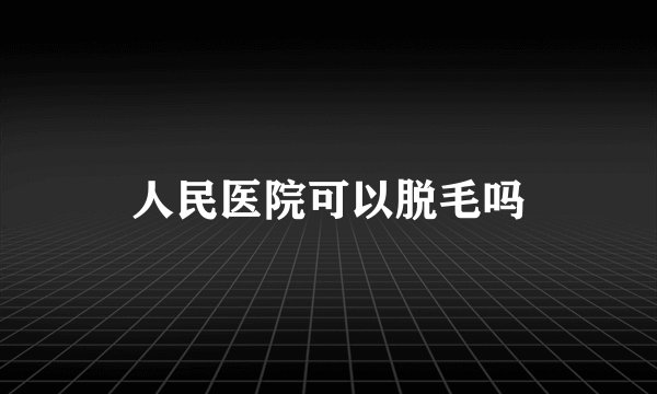 人民医院可以脱毛吗