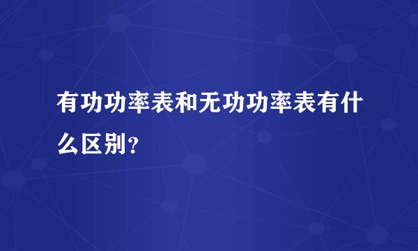有功功率表和无功功率表有什么区别？