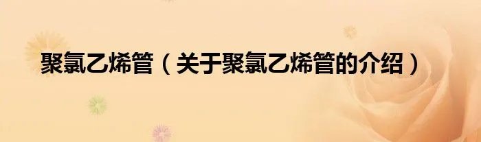 聚氯乙烯管（关于聚氯乙烯管的介绍）