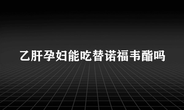 乙肝孕妇能吃替诺福韦酯吗