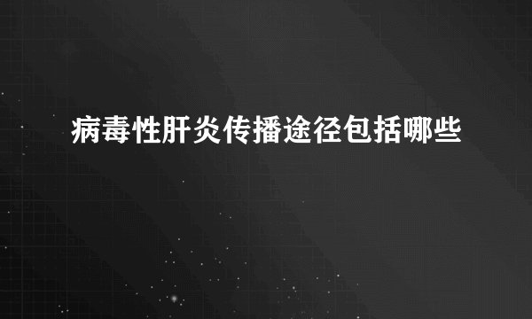 病毒性肝炎传播途径包括哪些