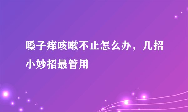 嗓子痒咳嗽不止怎么办，几招小妙招最管用