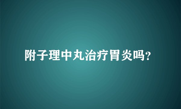 附子理中丸治疗胃炎吗？